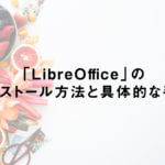 「LibreOffice」のインストール方法と具体的な手順