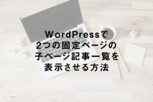 WordPressで2つの固定ページの子ページ記事一覧を表示させる方法