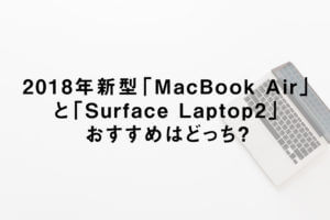 2018年新型「MacBook Air」と「Surface Laptop2」おすすめはどっち？