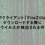 FTPクライアント「FileZilla」をダウンロードする際にウイルスが検出される件