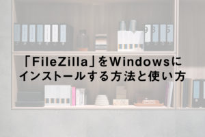 「FileZilla」をWindowsにインストールする方法と使い方