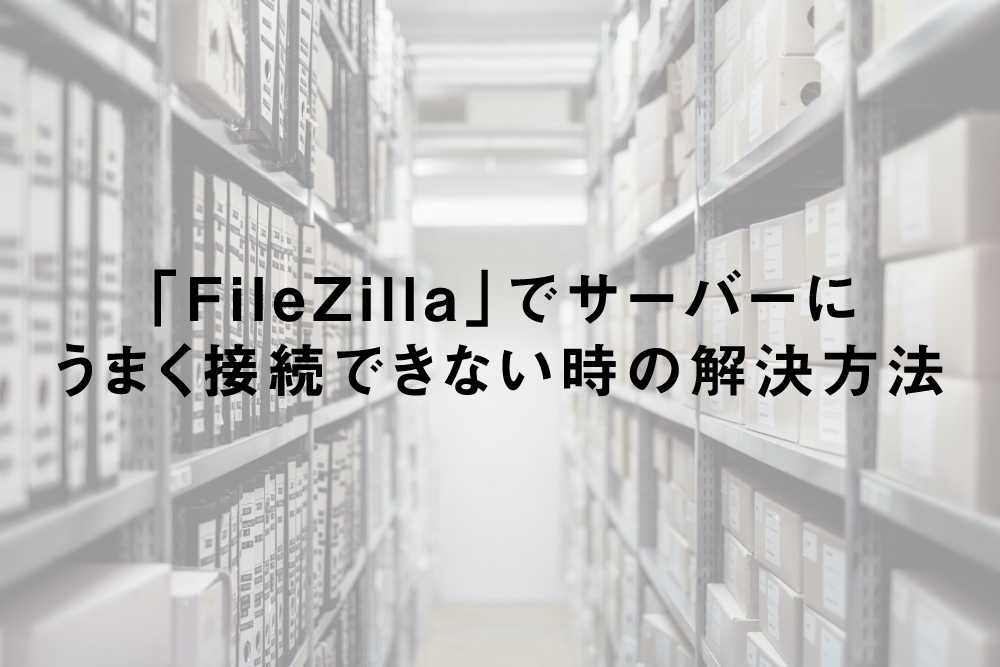 「FileZilla」でサーバーにうまく接続できない時の解決方法