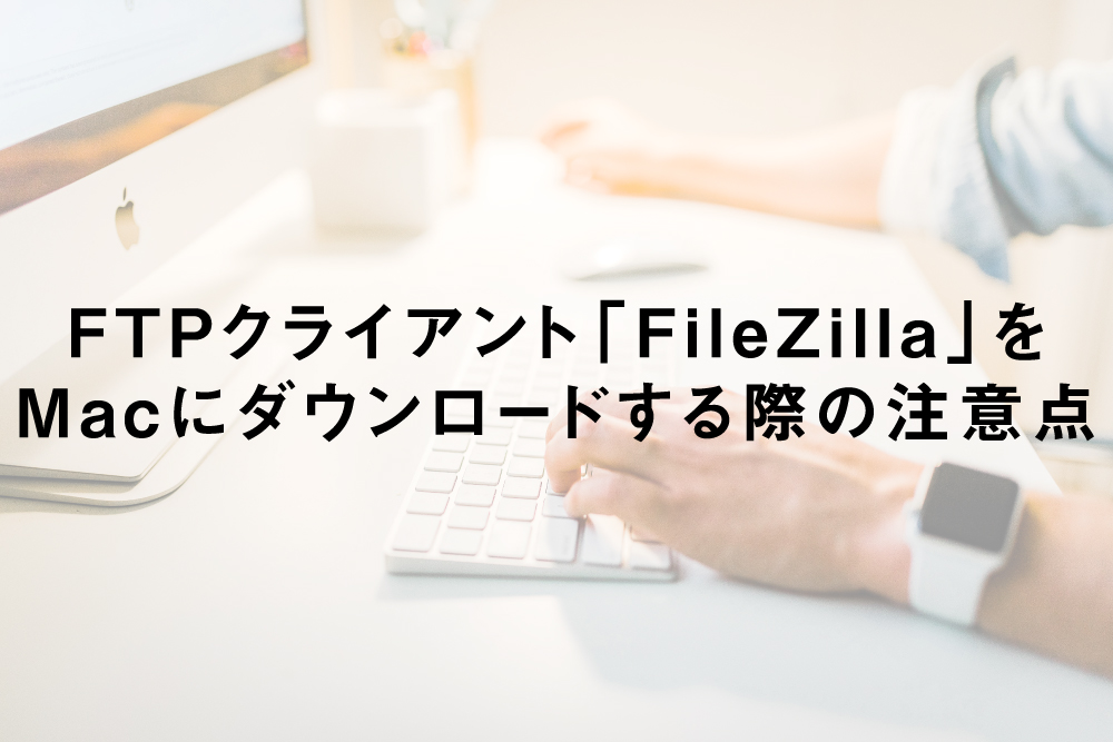 FTPクライアント「FileZilla」をMacにダウンロードする際の注意点