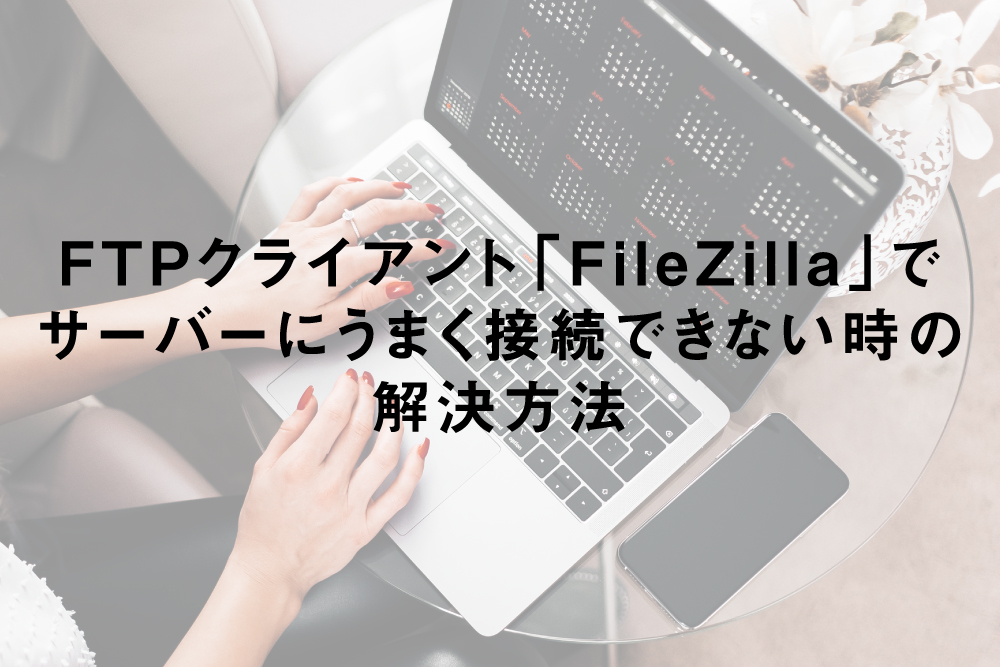 FTPクライアント「FileZilla」でサーバーにうまく接続できない時の解決方法