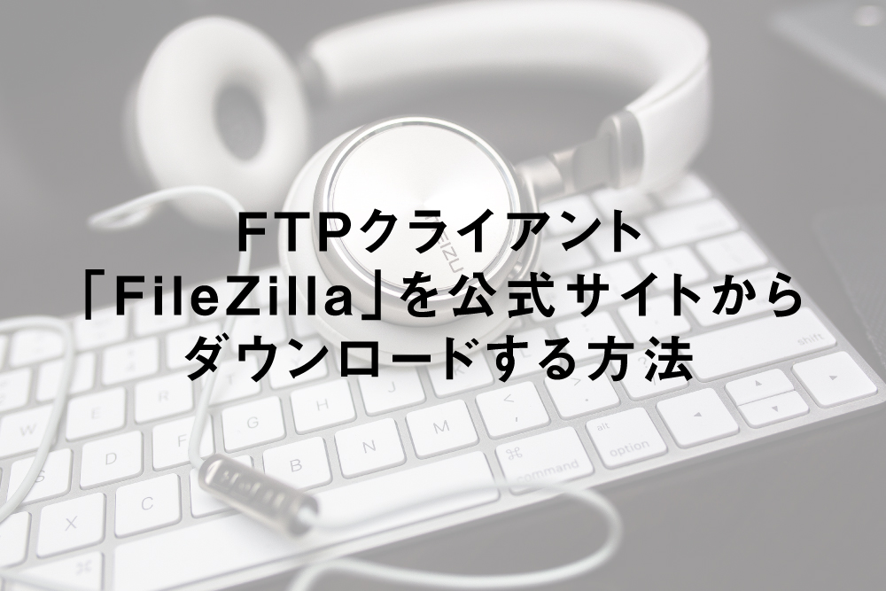 FTPクライアント「FileZilla」を公式サイトからダウンロードする方法