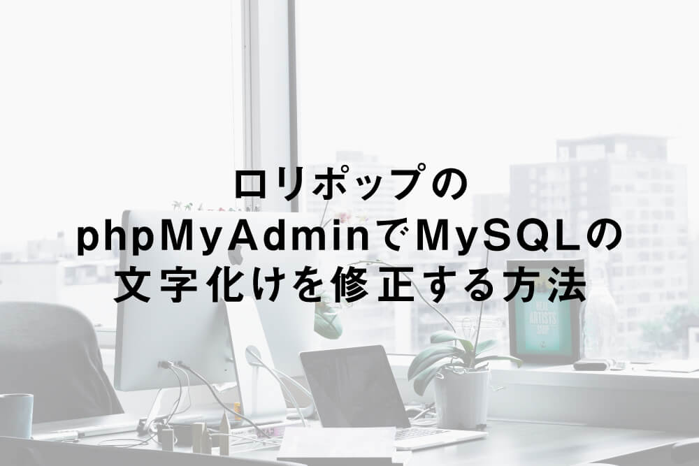 ロリポップのphpMyAdminでMySQLの文字化けを修正する方法