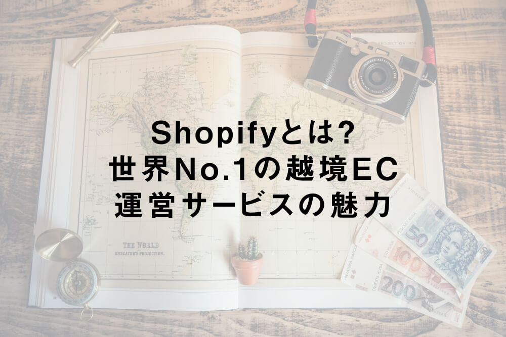 Shopifyとは？世界No.1の越境EC運営サービスの魅力