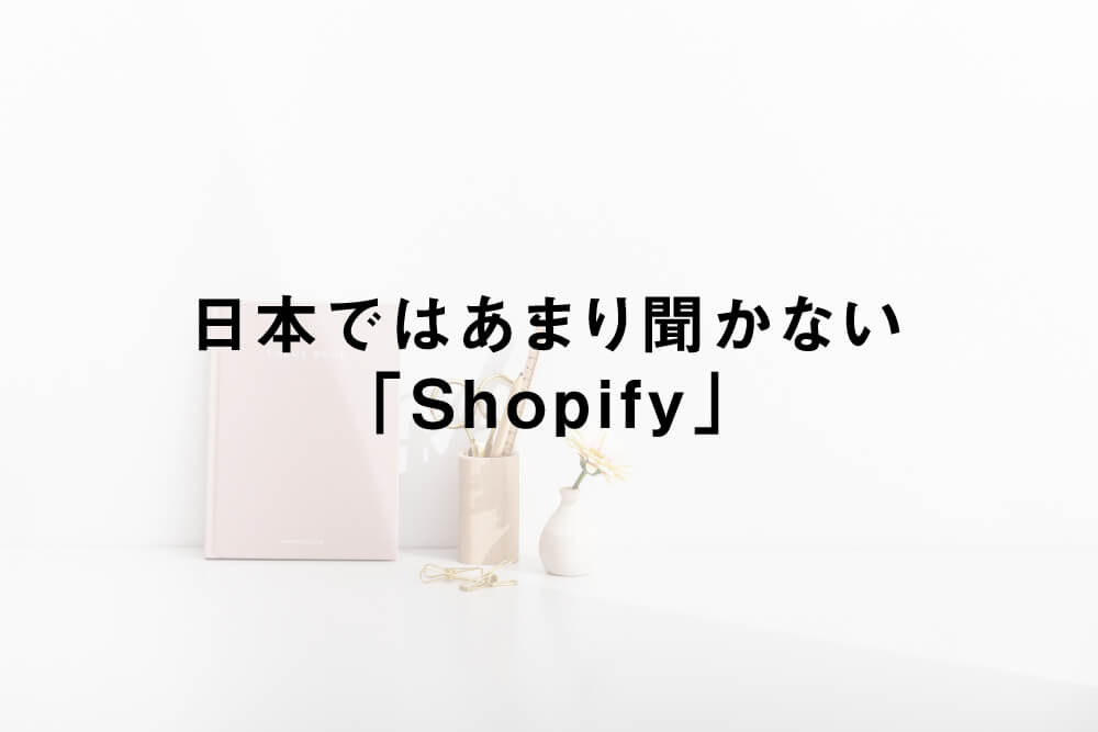 日本ではあまり聞かない「Shopify」