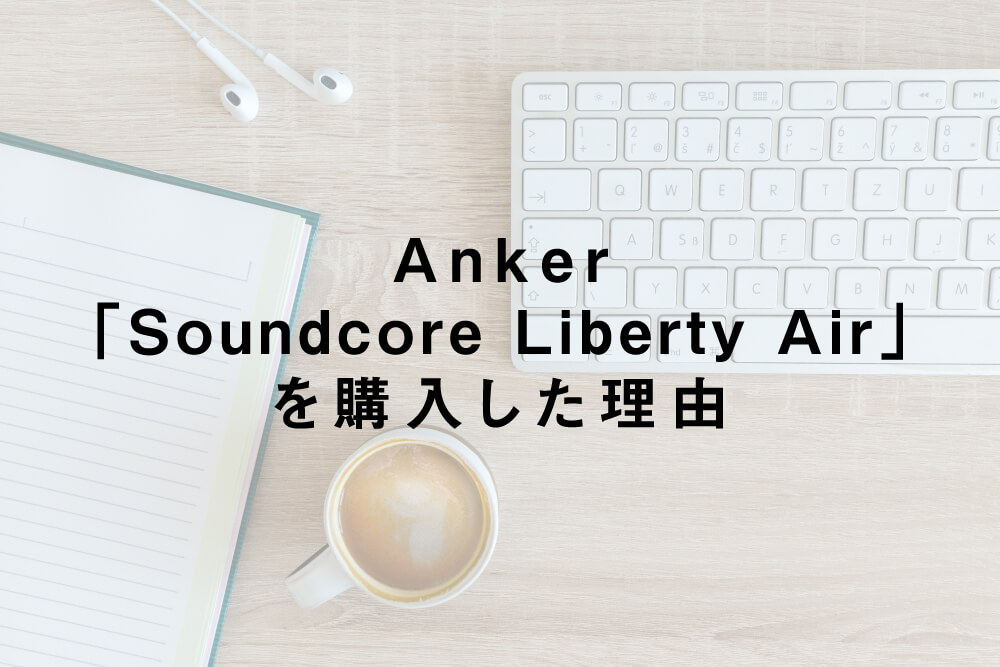 Anker「Soundcore Liberty Air」を購入した理由